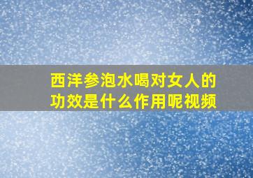 西洋参泡水喝对女人的功效是什么作用呢视频