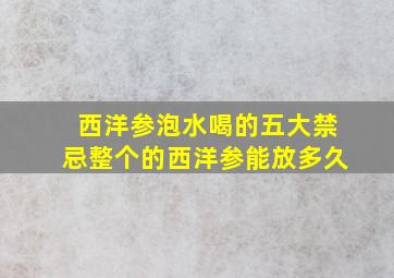 西洋参泡水喝的五大禁忌整个的西洋参能放多久