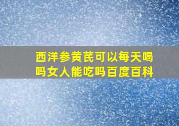 西洋参黄芪可以每天喝吗女人能吃吗百度百科