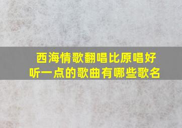 西海情歌翻唱比原唱好听一点的歌曲有哪些歌名