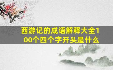 西游记的成语解释大全100个四个字开头是什么