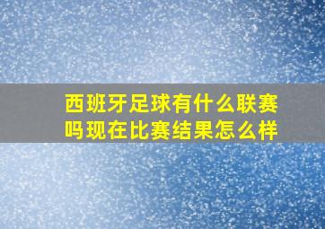 西班牙足球有什么联赛吗现在比赛结果怎么样