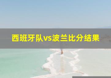 西班牙队vs波兰比分结果