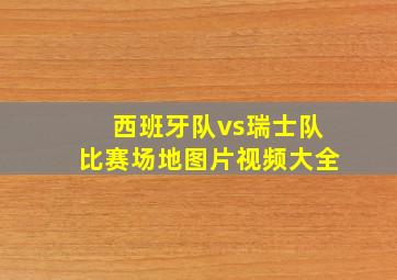 西班牙队vs瑞士队比赛场地图片视频大全