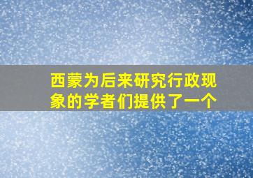 西蒙为后来研究行政现象的学者们提供了一个