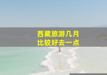 西藏旅游几月比较好去一点