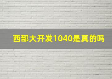 西部大开发1040是真的吗