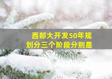 西部大开发50年规划分三个阶段分别是