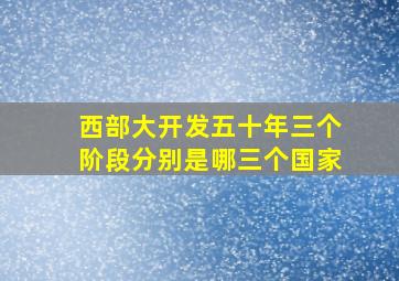 西部大开发五十年三个阶段分别是哪三个国家