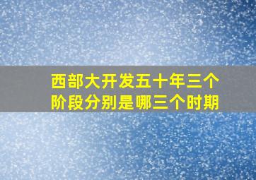 西部大开发五十年三个阶段分别是哪三个时期