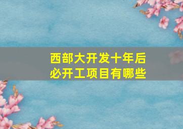 西部大开发十年后必开工项目有哪些