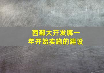 西部大开发哪一年开始实施的建设