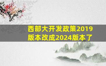 西部大开发政策2019版本改成2024版本了