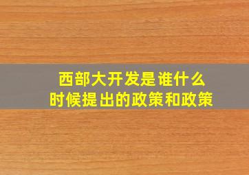 西部大开发是谁什么时候提出的政策和政策