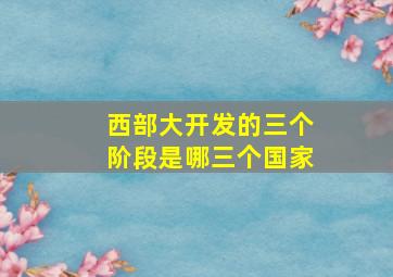 西部大开发的三个阶段是哪三个国家