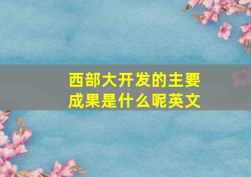 西部大开发的主要成果是什么呢英文