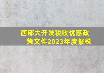 西部大开发税收优惠政策文件2023年度报税