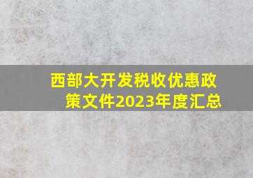 西部大开发税收优惠政策文件2023年度汇总