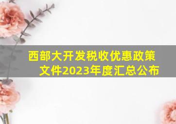 西部大开发税收优惠政策文件2023年度汇总公布