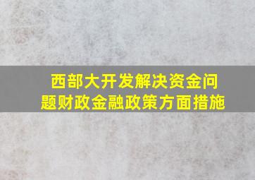 西部大开发解决资金问题财政金融政策方面措施