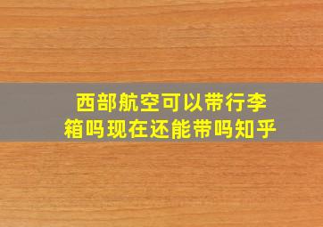 西部航空可以带行李箱吗现在还能带吗知乎