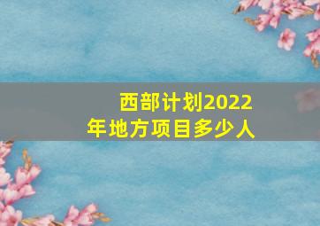 西部计划2022年地方项目多少人