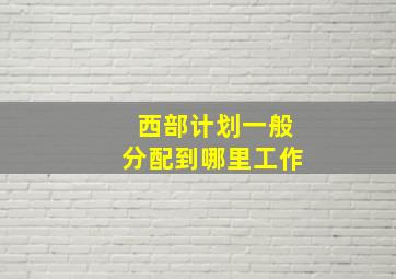 西部计划一般分配到哪里工作