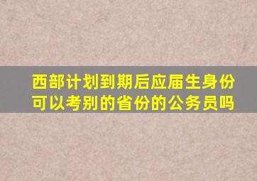 西部计划到期后应届生身份可以考别的省份的公务员吗