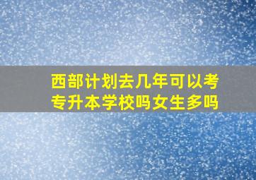 西部计划去几年可以考专升本学校吗女生多吗