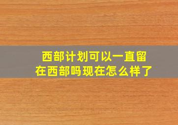 西部计划可以一直留在西部吗现在怎么样了