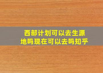 西部计划可以去生源地吗现在可以去吗知乎