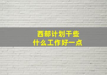 西部计划干些什么工作好一点