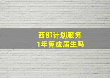 西部计划服务1年算应届生吗