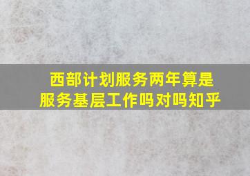 西部计划服务两年算是服务基层工作吗对吗知乎