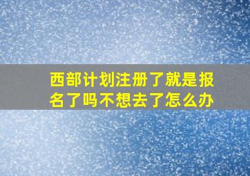 西部计划注册了就是报名了吗不想去了怎么办