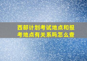 西部计划考试地点和报考地点有关系吗怎么查