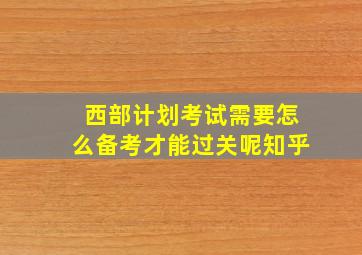 西部计划考试需要怎么备考才能过关呢知乎