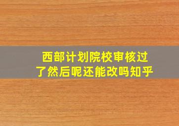 西部计划院校审核过了然后呢还能改吗知乎