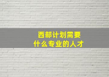 西部计划需要什么专业的人才