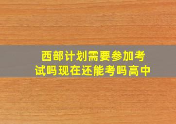 西部计划需要参加考试吗现在还能考吗高中