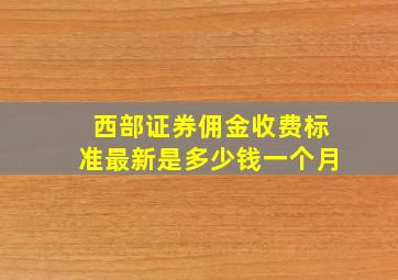 西部证券佣金收费标准最新是多少钱一个月