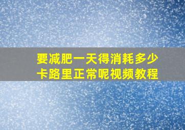 要减肥一天得消耗多少卡路里正常呢视频教程