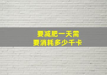 要减肥一天需要消耗多少千卡