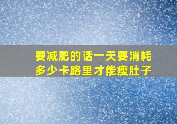 要减肥的话一天要消耗多少卡路里才能瘦肚子