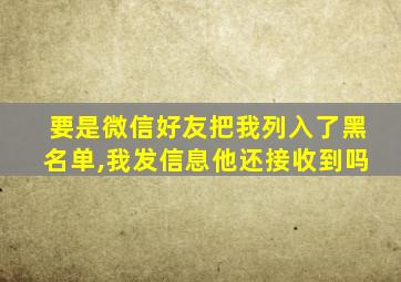 要是微信好友把我列入了黑名单,我发信息他还接收到吗