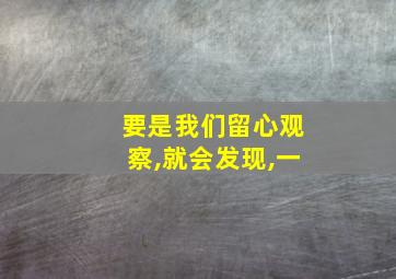 要是我们留心观察,就会发现,一