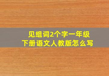 见组词2个字一年级下册语文人教版怎么写