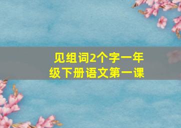 见组词2个字一年级下册语文第一课