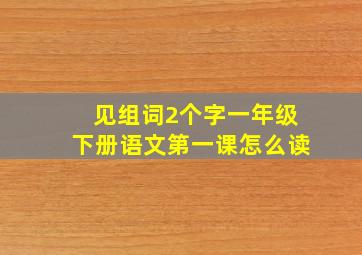 见组词2个字一年级下册语文第一课怎么读