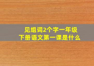 见组词2个字一年级下册语文第一课是什么